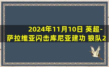 2024年11月10日 英超-萨拉维亚闪击库尼亚建功 狼队2-0南安普顿